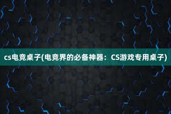 cs电竞桌子(电竞界的必备神器：CS游戏专用桌子)