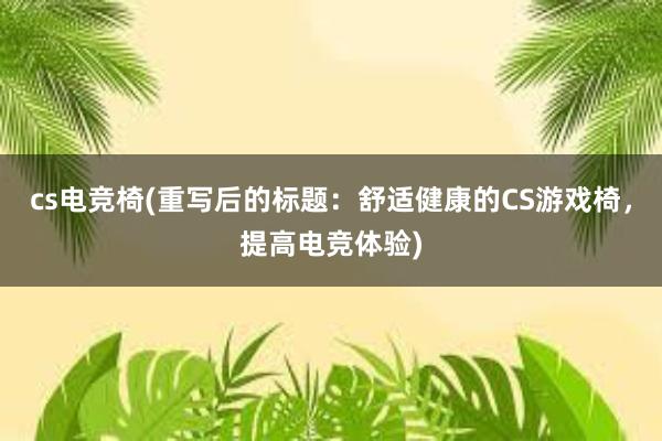 cs电竞椅(重写后的标题：舒适健康的CS游戏椅，提高电竞体验)