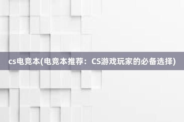 cs电竞本(电竞本推荐：CS游戏玩家的必备选择)