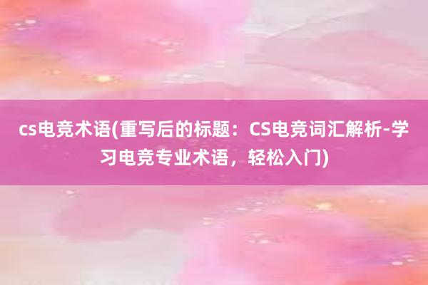 cs电竞术语(重写后的标题：CS电竞词汇解析-学习电竞专业术语，轻松入门)