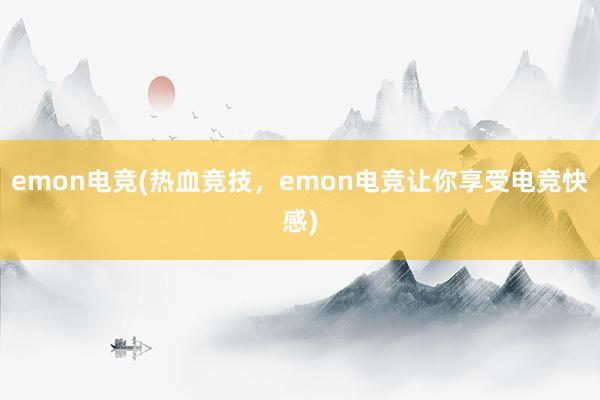 emon电竞(热血竞技，emon电竞让你享受电竞快感)