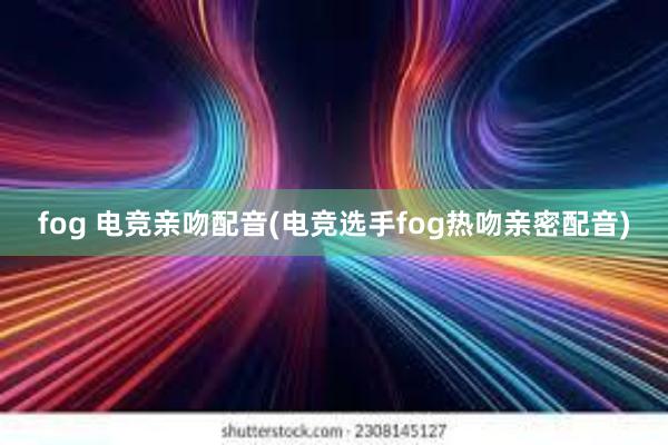 fog 电竞亲吻配音(电竞选手fog热吻亲密配音)