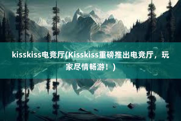 kisskiss电竞厅(Kisskiss重磅推出电竞厅，玩家尽情畅游！)