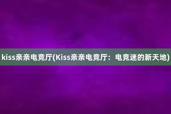 kiss亲亲电竞厅(Kiss亲亲电竞厅：电竞迷的新天地)