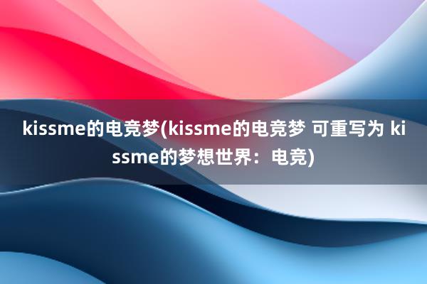 kissme的电竞梦(kissme的电竞梦 可重写为 kissme的梦想世界：电竞)