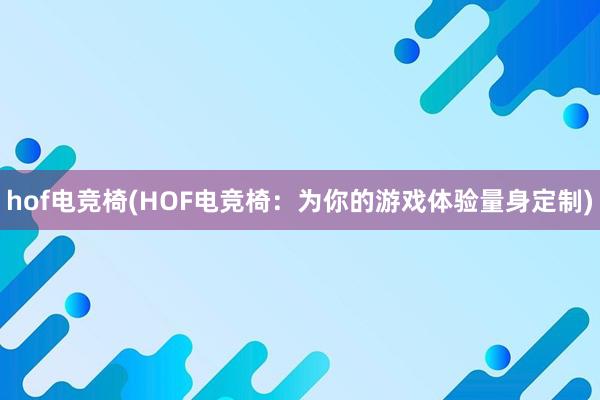 hof电竞椅(HOF电竞椅：为你的游戏体验量身定制)