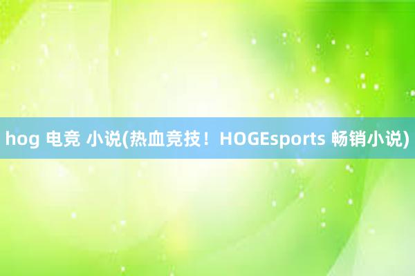 hog 电竞 小说(热血竞技！HOGEsports 畅销小说)