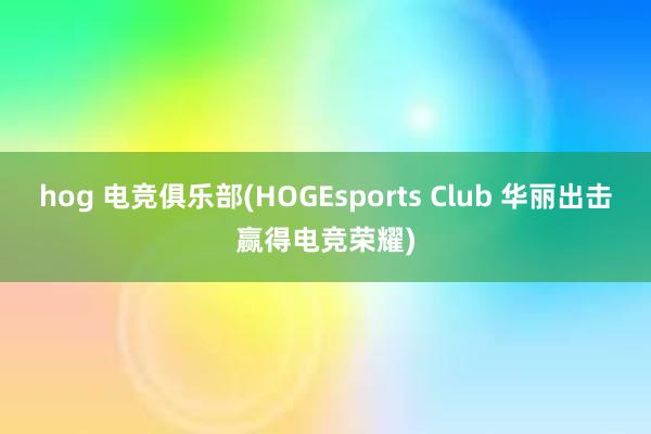 hog 电竞俱乐部(HOGEsports Club 华丽出击赢得电竞荣耀)