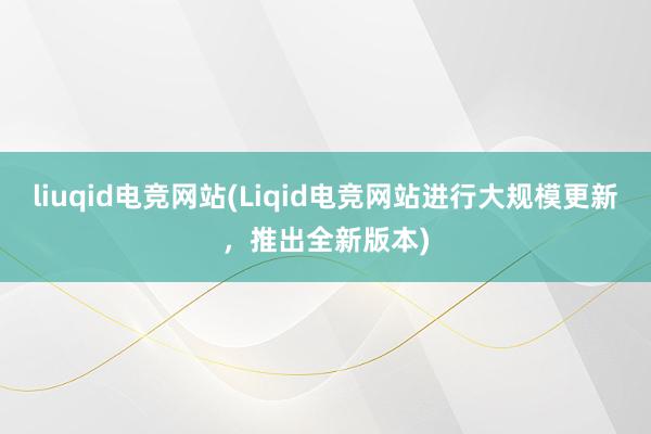 liuqid电竞网站(Liqid电竞网站进行大规模更新，推出全新版本)