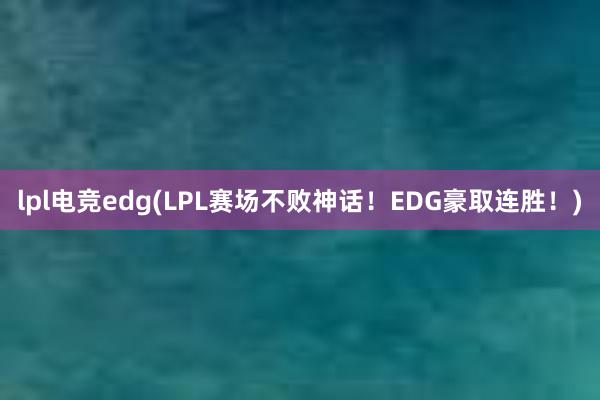 lpl电竞edg(LPL赛场不败神话！EDG豪取连胜！)