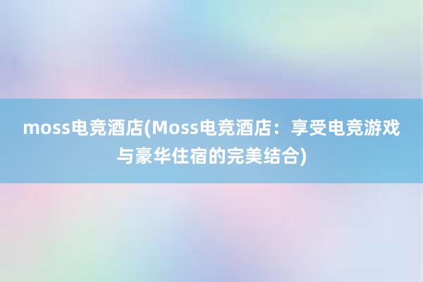 moss电竞酒店(Moss电竞酒店：享受电竞游戏与豪华住宿的完美结合)