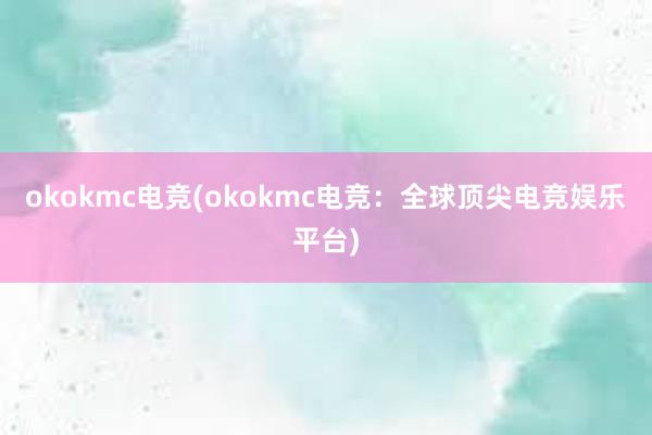 okokmc电竞(okokmc电竞：全球顶尖电竞娱乐平台)