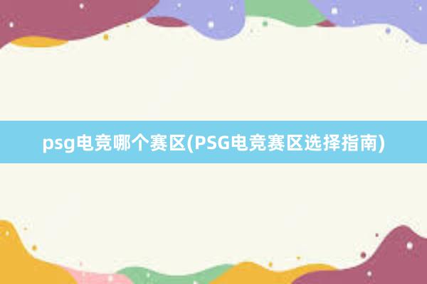 psg电竞哪个赛区(PSG电竞赛区选择指南)