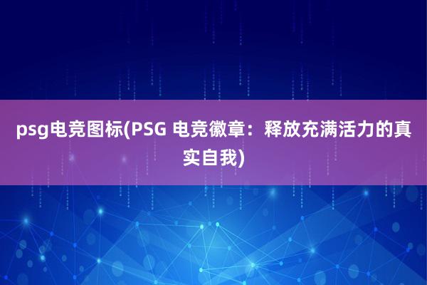 psg电竞图标(PSG 电竞徽章：释放充满活力的真实自我)