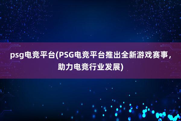 psg电竞平台(PSG电竞平台推出全新游戏赛事，助力电竞行业发展)