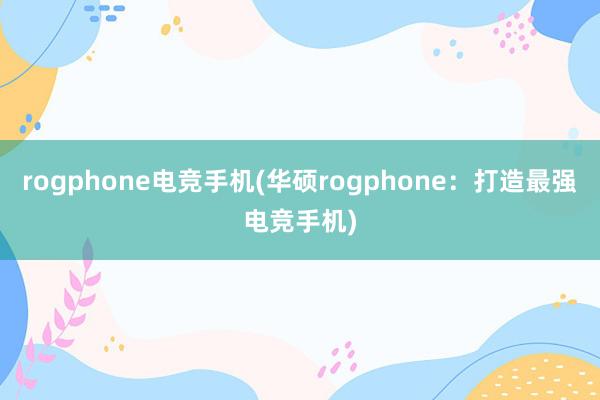 rogphone电竞手机(华硕rogphone：打造最强电竞手机)