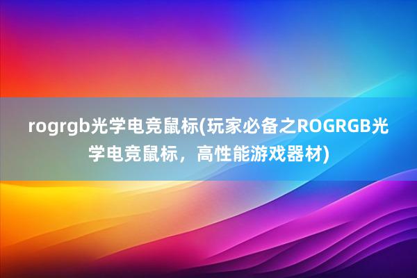 rogrgb光学电竞鼠标(玩家必备之ROGRGB光学电竞鼠标，高性能游戏器材)