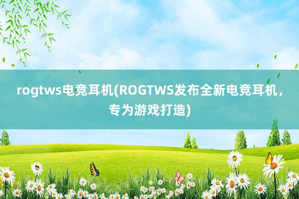 rogtws电竞耳机(ROGTWS发布全新电竞耳机，专为游戏打造)