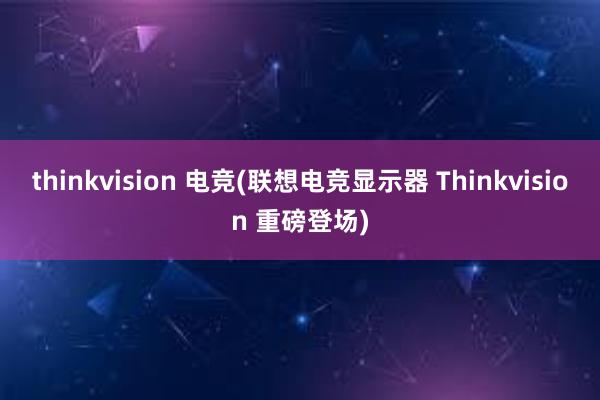 thinkvision 电竞(联想电竞显示器 Thinkvision 重磅登场)