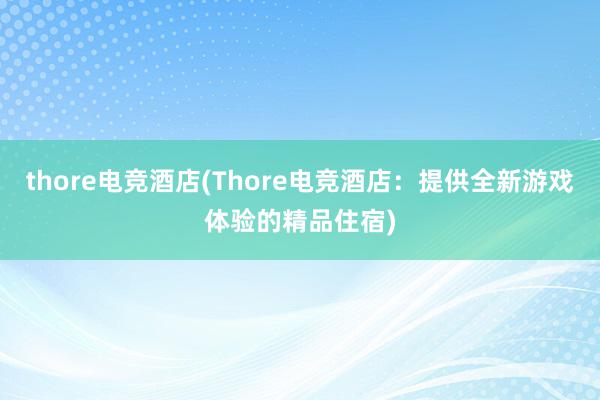 thore电竞酒店(Thore电竞酒店：提供全新游戏体验的精品住宿)