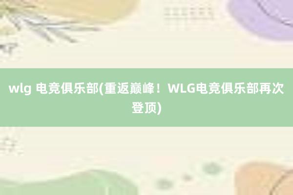 wlg 电竞俱乐部(重返巅峰！WLG电竞俱乐部再次登顶)