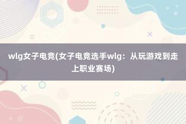 wlg女子电竞(女子电竞选手wlg：从玩游戏到走上职业赛场)