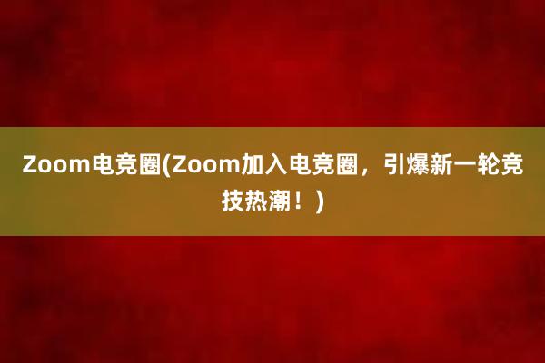 Zoom电竞圈(Zoom加入电竞圈，引爆新一轮竞技热潮！)