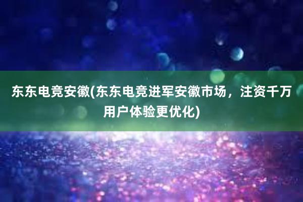 东东电竞安徽(东东电竞进军安徽市场，注资千万用户体验更优化)