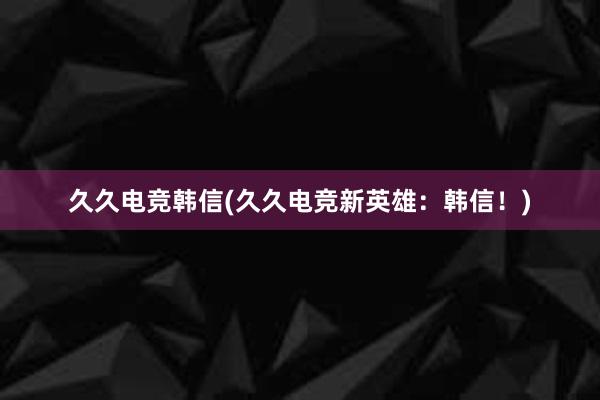 久久电竞韩信(久久电竞新英雄：韩信！)