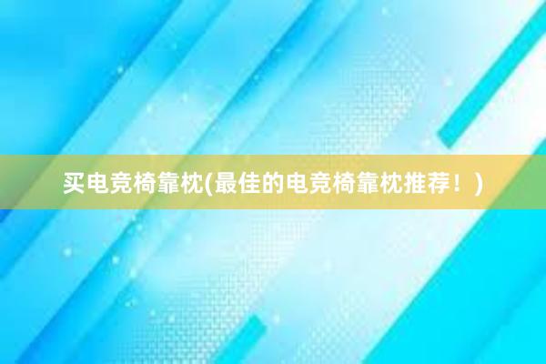 买电竞椅靠枕(最佳的电竞椅靠枕推荐！)