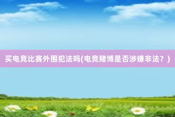 买电竞比赛外围犯法吗(电竞赌博是否涉嫌非法？)