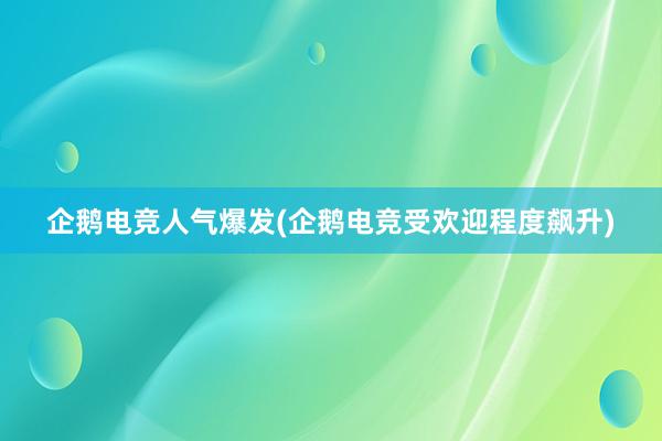 企鹅电竞人气爆发(企鹅电竞受欢迎程度飙升)