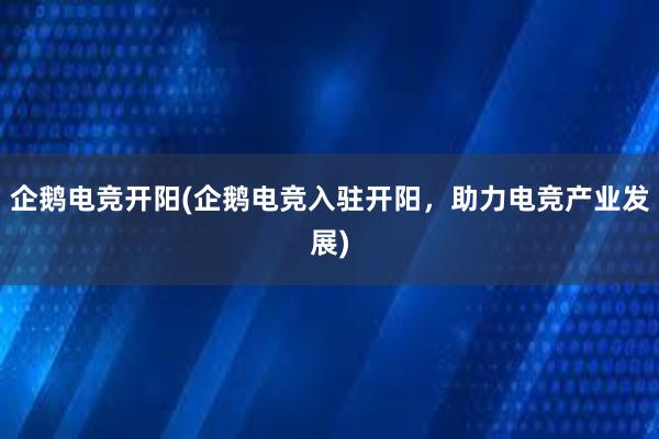 企鹅电竞开阳(企鹅电竞入驻开阳，助力电竞产业发展)