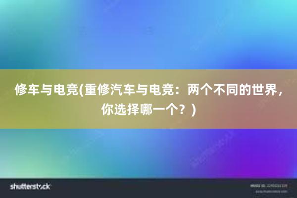 修车与电竞(重修汽车与电竞：两个不同的世界，你选择哪一个？)