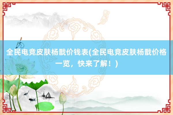 全民电竞皮肤杨戬价钱表(全民电竞皮肤杨戬价格一览，快来了解！)