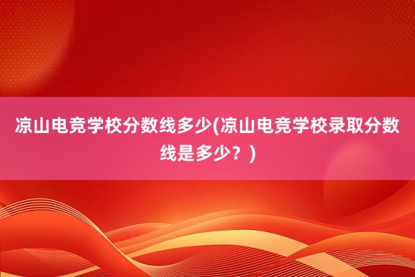 凉山电竞学校分数线多少(凉山电竞学校录取分数线是多少？)