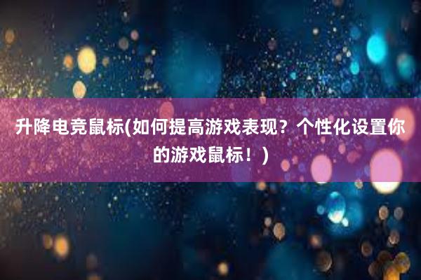 升降电竞鼠标(如何提高游戏表现？个性化设置你的游戏鼠标！)