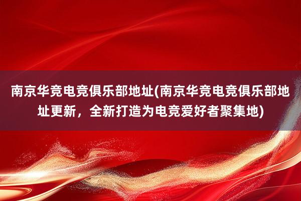 南京华竞电竞俱乐部地址(南京华竞电竞俱乐部地址更新，全新打造为电竞爱好者聚集地)