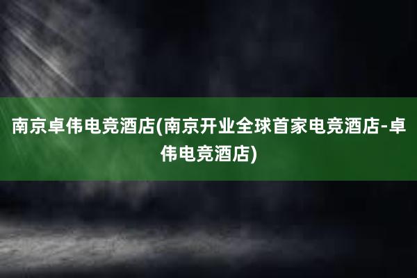 南京卓伟电竞酒店(南京开业全球首家电竞酒店-卓伟电竞酒店)