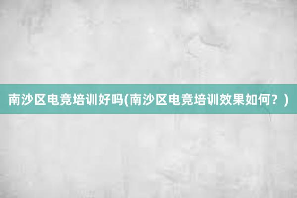 南沙区电竞培训好吗(南沙区电竞培训效果如何？)