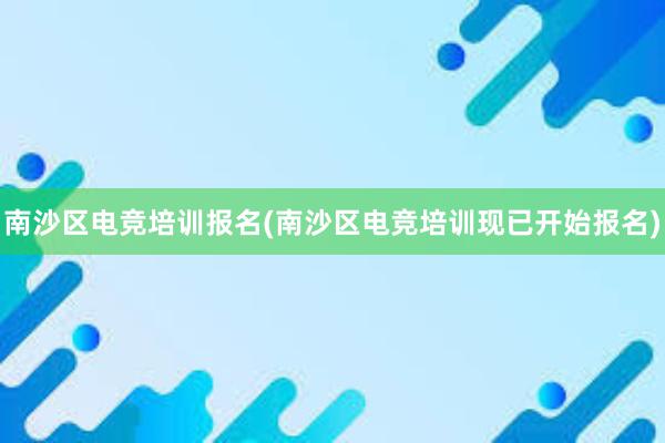 南沙区电竞培训报名(南沙区电竞培训现已开始报名)