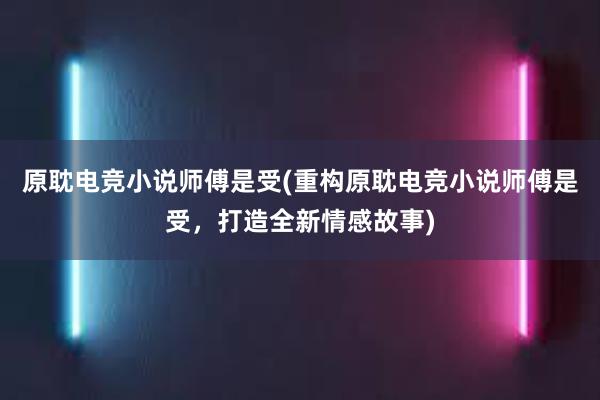 原耽电竞小说师傅是受(重构原耽电竞小说师傅是受，打造全新情感故事)