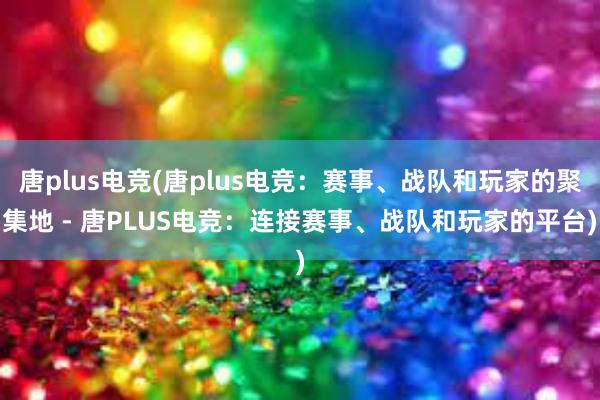 唐plus电竞(唐plus电竞：赛事、战队和玩家的聚集地 - 唐PLUS电竞：连接赛事、战队和玩家的平台)