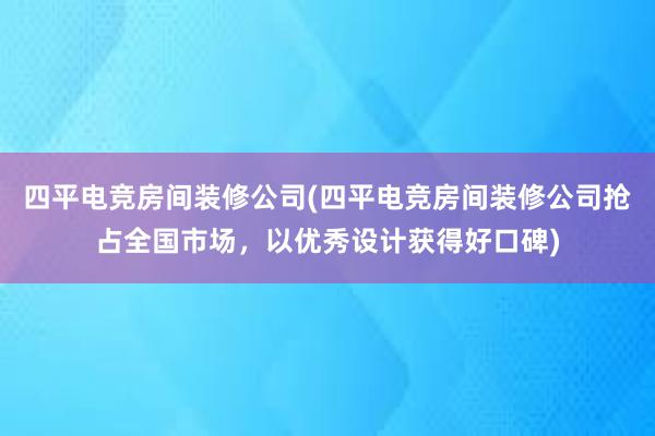 四平电竞房间装修公司(四平电竞房间装修公司抢占全国市场，以优秀设计获得好口碑)