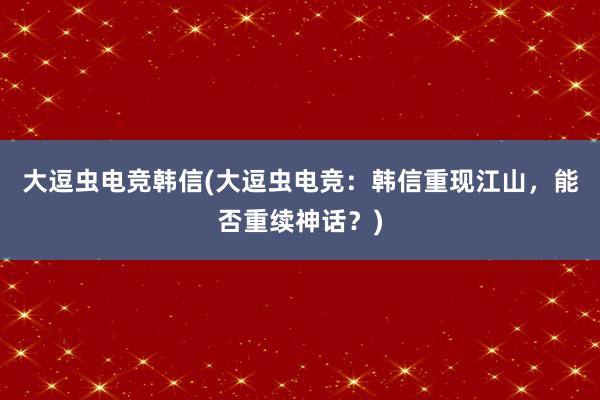 大逗虫电竞韩信(大逗虫电竞：韩信重现江山，能否重续神话？)