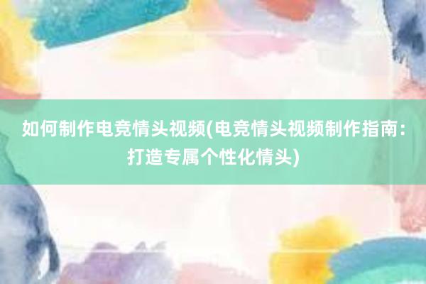 如何制作电竞情头视频(电竞情头视频制作指南：打造专属个性化情头)