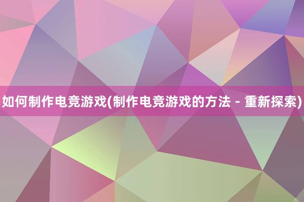 如何制作电竞游戏(制作电竞游戏的方法 - 重新探索)