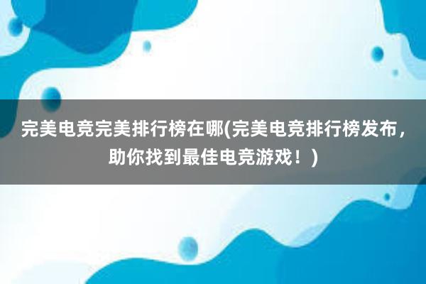 完美电竞完美排行榜在哪(完美电竞排行榜发布，助你找到最佳电竞游戏！)