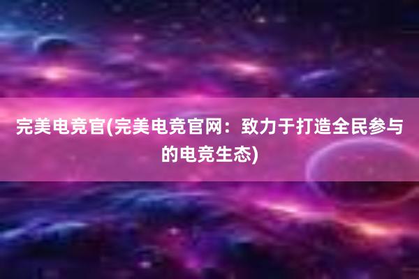 完美电竞官(完美电竞官网：致力于打造全民参与的电竞生态)