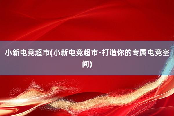 小新电竞超市(小新电竞超市-打造你的专属电竞空间)